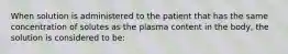 When solution is administered to the patient that has the same concentration of solutes as the plasma content in the body, the solution is considered to be: