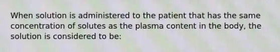 When solution is administered to the patient that has the same concentration of solutes as the plasma content in the body, the solution is considered to be: