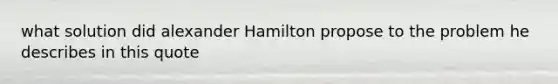 what solution did alexander Hamilton propose to the problem he describes in this quote