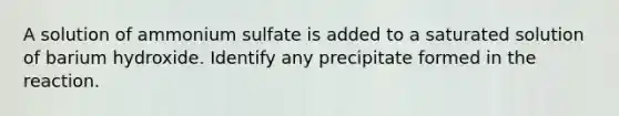 A solution of ammonium sulfate is added to a saturated solution of barium hydroxide. Identify any precipitate formed in the reaction.