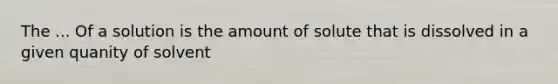 The ... Of a solution is the amount of solute that is dissolved in a given quanity of solvent