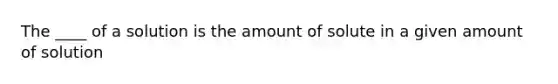 The ____ of a solution is the amount of solute in a given amount of solution