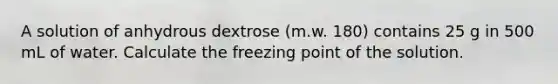 A solution of anhydrous dextrose (m.w. 180) contains 25 g in 500 mL of water. Calculate the freezing point of the solution.