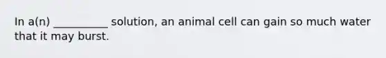 In a(n) __________ solution, an animal cell can gain so much water that it may burst.