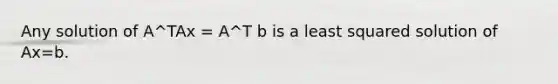 Any solution of A^TAx = A^T b is a least squared solution of Ax=b.