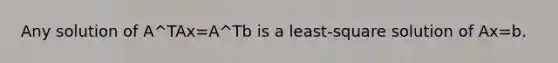 Any solution of A^TAx=A^Tb is a least-square solution of Ax=b.