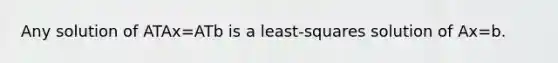 Any solution of ATAx=ATb is a​ least-squares solution of Ax=b.