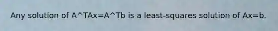 Any solution of A^TAx=A^Tb is a least-squares solution of Ax=b.