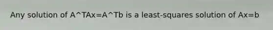 Any solution of A^TAx=A^Tb is a least-squares solution of Ax=b