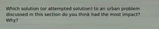 Which solution (or attempted solution) to an urban problem discussed in this section do you think had the most impact? Why?