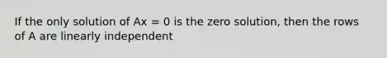 If the only solution of Ax = 0 is the zero solution, then the rows of A are linearly independent