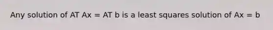 Any solution of AT Ax = AT b is a least squares solution of Ax = b