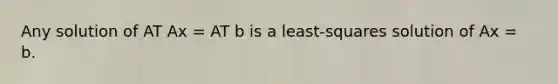 Any solution of AT Ax = AT b is a least-squares solution of Ax = b.