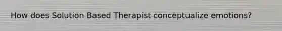 How does Solution Based Therapist conceptualize emotions?