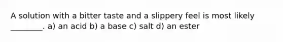 A solution with a bitter taste and a slippery feel is most likely ________. a) an acid b) a base c) salt d) an ester