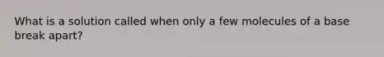 What is a solution called when only a few molecules of a base break apart?