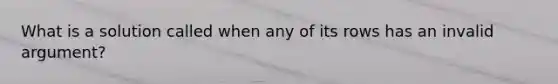 What is a solution called when any of its rows has an invalid argument?