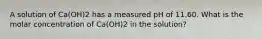 A solution of Ca(OH)2 has a measured pH of 11.60. What is the molar concentration of Ca(OH)2 in the solution?