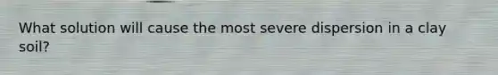 What solution will cause the most severe dispersion in a clay soil?