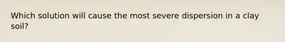 Which solution will cause the most severe dispersion in a clay soil?