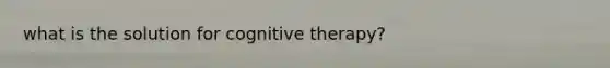 what is the solution for cognitive therapy?