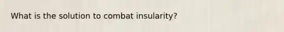 What is the solution to combat insularity?