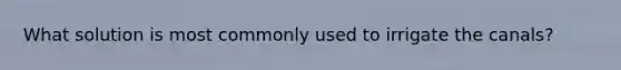 What solution is most commonly used to irrigate the canals?