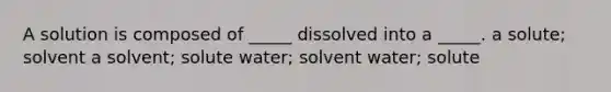 A solution is composed of _____ dissolved into a _____. a solute; solvent a solvent; solute water; solvent water; solute