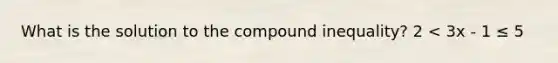 What is the solution to the compound inequality? 2 < 3x - 1 ≤ 5