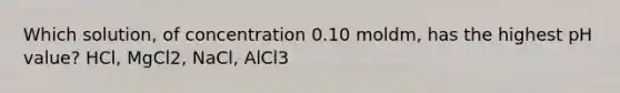 Which solution, of concentration 0.10 moldm, has the highest pH value? HCl, MgCl2, NaCl, AlCl3