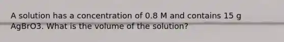 A solution has a concentration of 0.8 M and contains 15 g AgBrO3. What is the volume of the solution?