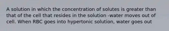 A solution in which the concentration of solutes is greater than that of the cell that resides in the solution -water moves out of cell. When RBC goes into hypertonic solution, water goes out