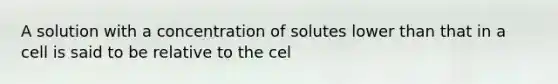 A solution with a concentration of solutes lower than that in a cell is said to be relative to the cel