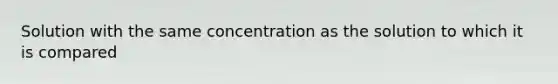 Solution with the same concentration as the solution to which it is compared