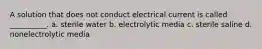 A solution that does not conduct electrical current is called __________. a. sterile water b. electrolytic media c. sterile saline d. nonelectrolytic media