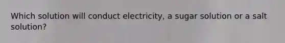 Which solution will conduct electricity, a sugar solution or a salt solution?