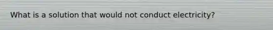 What is a solution that would not conduct electricity?