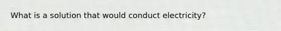 What is a solution that would conduct electricity?