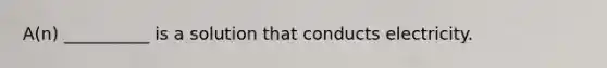 A(n) __________ is a solution that conducts electricity.