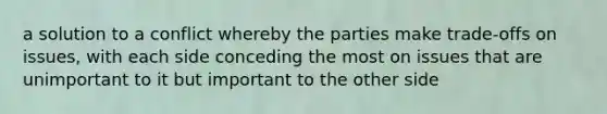 a solution to a conflict whereby the parties make trade-offs on issues, with each side conceding the most on issues that are unimportant to it but important to the other side