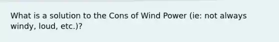 What is a solution to the Cons of Wind Power (ie: not always windy, loud, etc.)?