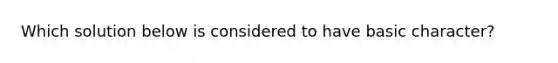 Which solution below is considered to have basic character?
