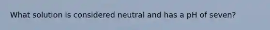 What solution is considered neutral and has a pH of seven?