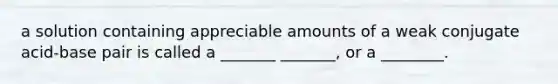 a solution containing appreciable amounts of a weak conjugate acid-base pair is called a _______ _______, or a ________.