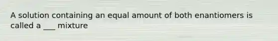 A solution containing an equal amount of both enantiomers is called a ___ mixture