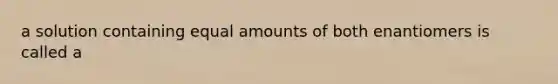 a solution containing equal amounts of both enantiomers is called a