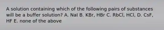 A solution containing which of the following pairs of substances will be a buffer solution? A. NaI B. KBr, HBr C. RbCl, HCl, D. CsF, HF E. none of the above