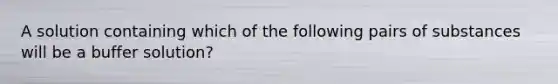 A solution containing which of the following pairs of substances will be a buffer solution?