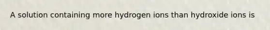 A solution containing more hydrogen ions than hydroxide ions is