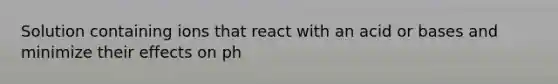 Solution containing ions that react with an acid or bases and minimize their effects on ph